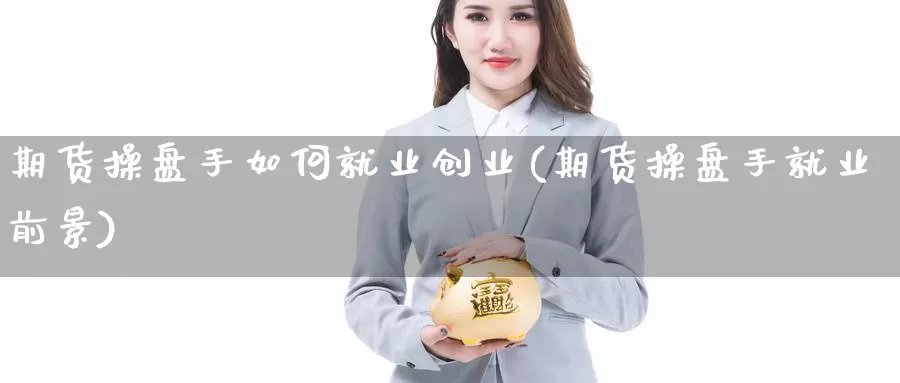 期货操盘手如何就业创业(期货操盘手就业前景)_https://qh.wpmee.com_黄金直播室_第1张