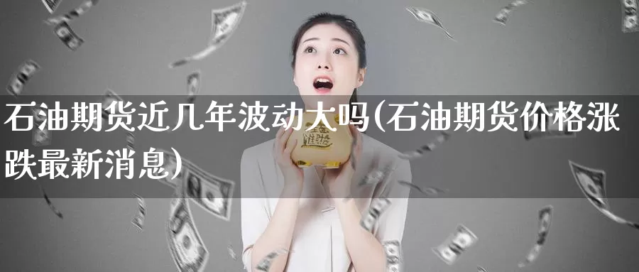 石油期货近几年波动大吗(石油期货价格涨跌最新消息)_https://qh.wpmee.com_原油期货直播间_第1张