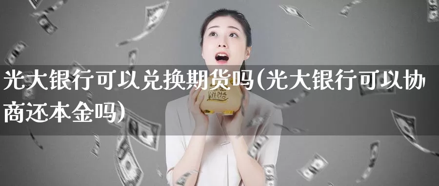 光大银行可以兑换期货吗(光大银行可以协商还本金吗)_https://qh.wpmee.com_黄金期货_第1张