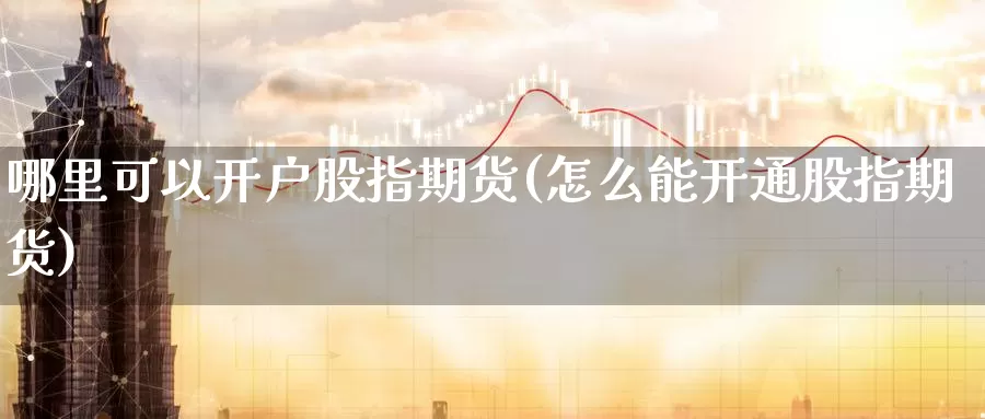 哪里可以开户股指期货(怎么能开通股指期货)_https://qh.wpmee.com_期货直播间_第1张