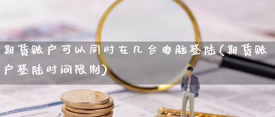 期货账户可以同时在几台电脑登陆(期货账户登陆时间限制)_https://qh.wpmee.com_黄金期货_第1张