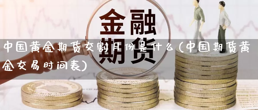 中国黄金期货交割月份是什么(中国期货黄金交易时间表)_https://qh.wpmee.com_黄金直播室_第1张