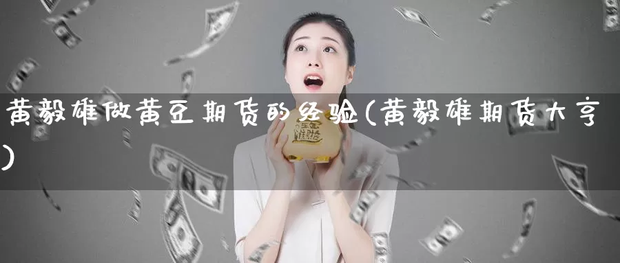 黄毅雄做黄豆期货的经验(黄毅雄期货大亨)_https://qh.wpmee.com_期货直播间_第1张