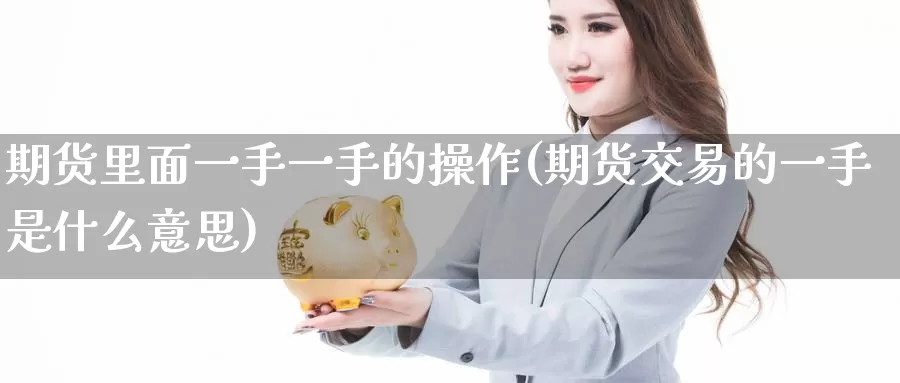 期货里面一手一手的操作(期货交易的一手是什么意思)_https://qh.wpmee.com_国际期货_第1张