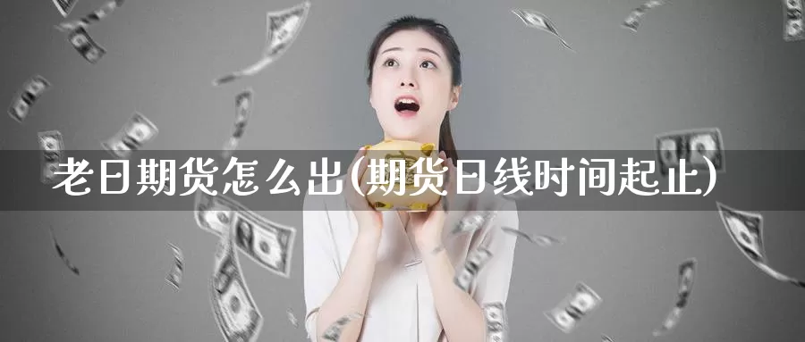 老日期货怎么出(期货日线时间起止)_https://qh.wpmee.com_黄金期货_第1张