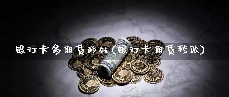 银行卡多期货的钱(银行卡期货转账)_https://qh.wpmee.com_黄金期货直播间_第1张