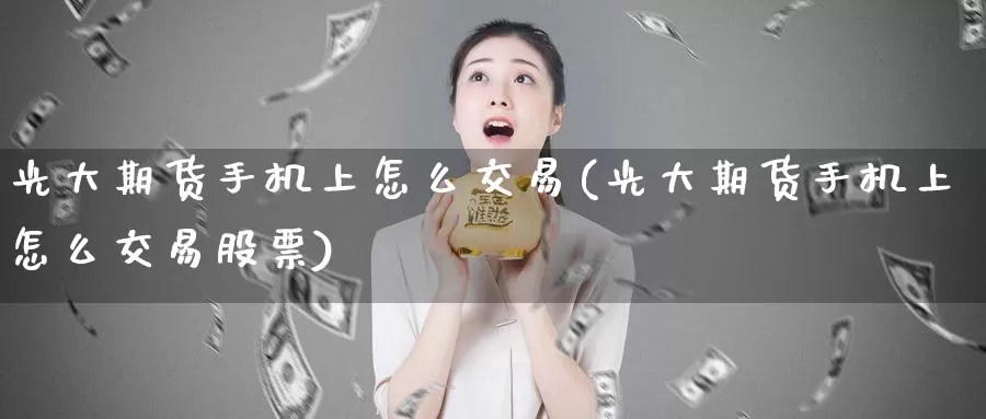 光大期货手机上怎么交易(光大期货手机上怎么交易股票)_https://qh.wpmee.com_国际期货_第1张