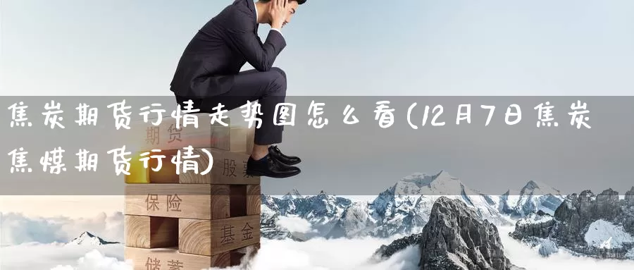 焦炭期货行情走势图怎么看(12月7日焦炭焦煤期货行情)_https://qh.wpmee.com_期货科普_第1张