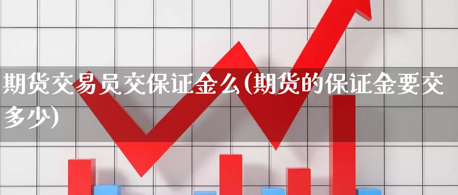 期货交易员交保证金么(期货的保证金要交多少)_https://qh.wpmee.com_纳指期货直播室_第1张