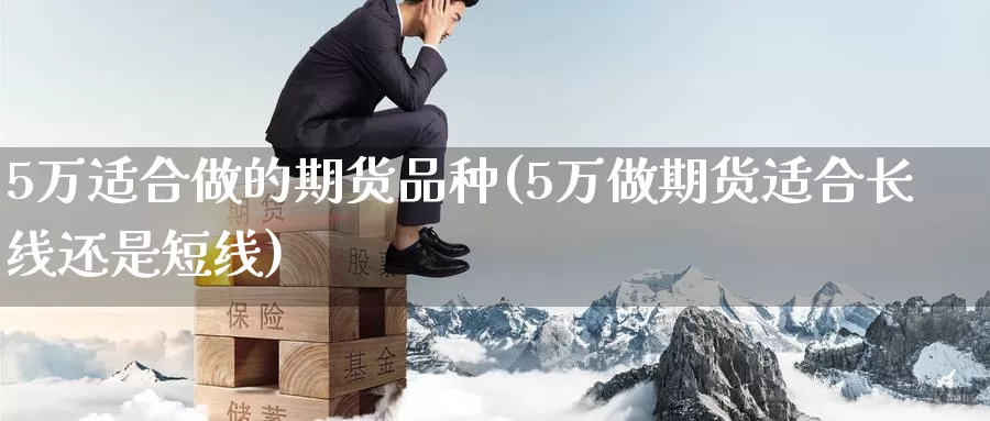 5万适合做的期货品种(5万做期货适合长线还是短线)_https://qh.wpmee.com_黄金直播室_第1张