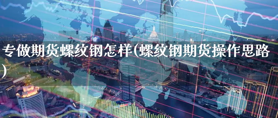 专做期货螺纹钢怎样(螺纹钢期货操作思路)_https://qh.wpmee.com_原油期货直播间_第1张