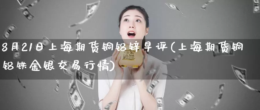 8月21日上海期货铜铝锌早评(上海期货铜铝铁金银交易行情)_https://qh.wpmee.com_原油期货_第1张