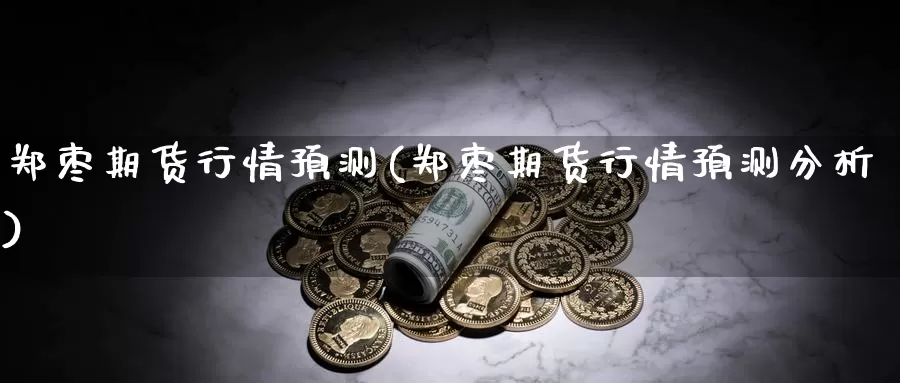 郑枣期货行情预测(郑枣期货行情预测分析)_https://qh.wpmee.com_恒指期货_第1张