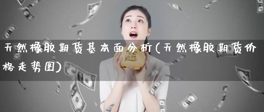 天然橡胶期货基本面分析(天然橡胶期货价格走势图)_https://qh.wpmee.com_黄金期货_第1张