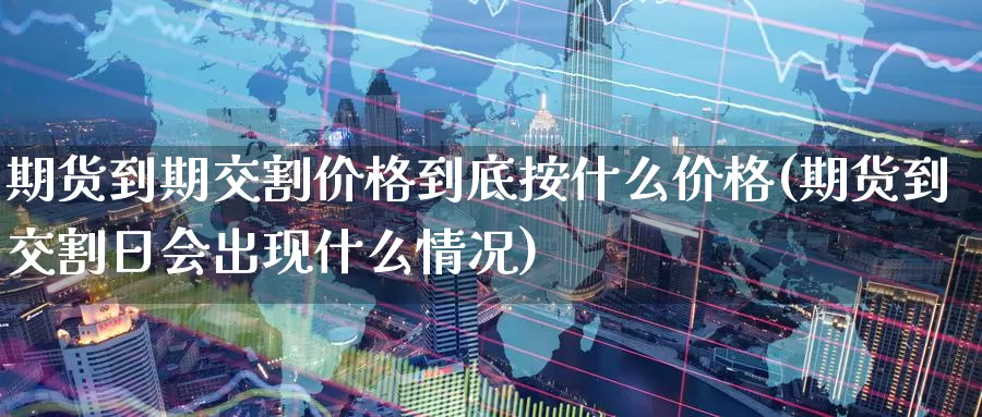 期货到期交割价格到底按什么价格(期货到交割日会出现什么情况)_https://qh.wpmee.com_恒指期货_第1张