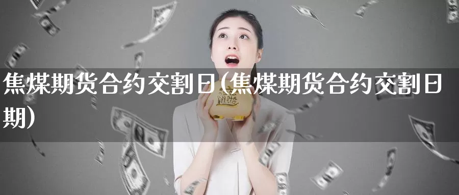 焦煤期货合约交割日(焦煤期货合约交割日期)_https://qh.wpmee.com_原油期货_第1张