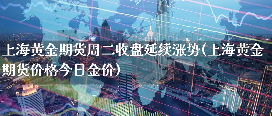 上海黄金期货周二收盘延续涨势(上海黄金期货价格今日金价)_https://qh.wpmee.com_原油期货_第1张