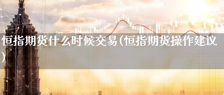 恒指期货什么时候交易(恒指期货操作建议)_https://qh.wpmee.com_期货科普_第1张