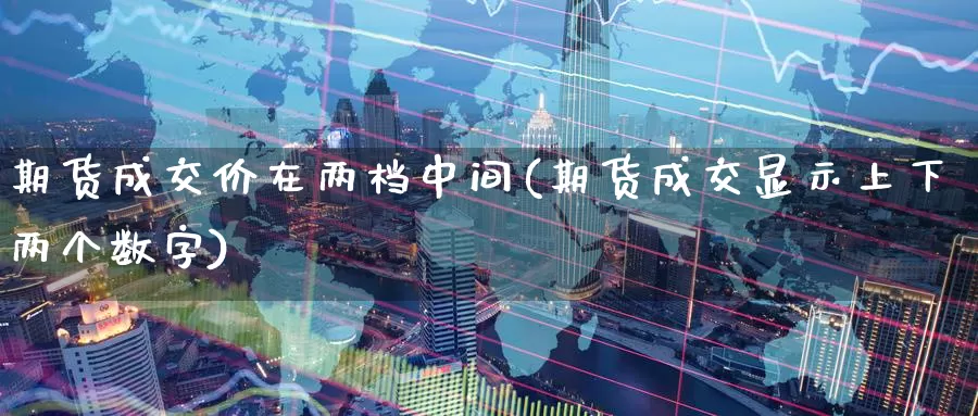 期货成交价在两档中间(期货成交显示上下两个数字)_https://qh.wpmee.com_期货直播间_第1张