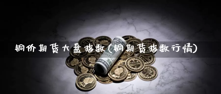 铜价期货大盘指数(铜期货指数行情)_https://qh.wpmee.com_国际期货_第1张