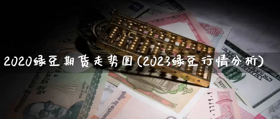 2020绿豆期货走势图(2023绿豆行情分析)_https://qh.wpmee.com_期货直播间_第1张