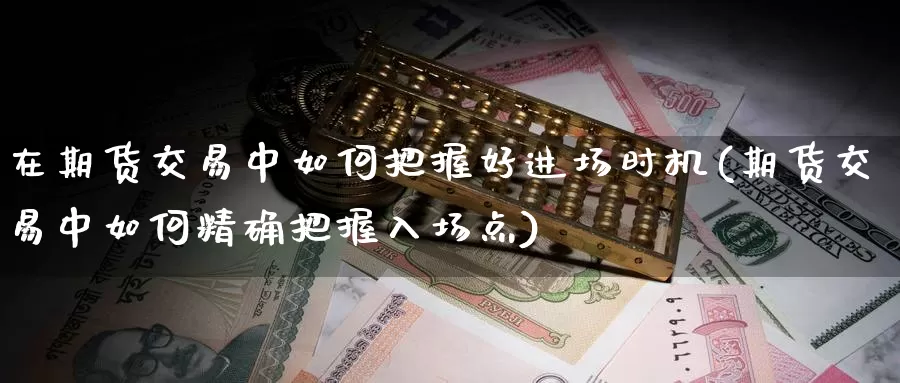 在期货交易中如何把握好进场时机(期货交易中如何精确把握入场点)_https://qh.wpmee.com_黄金直播室_第1张