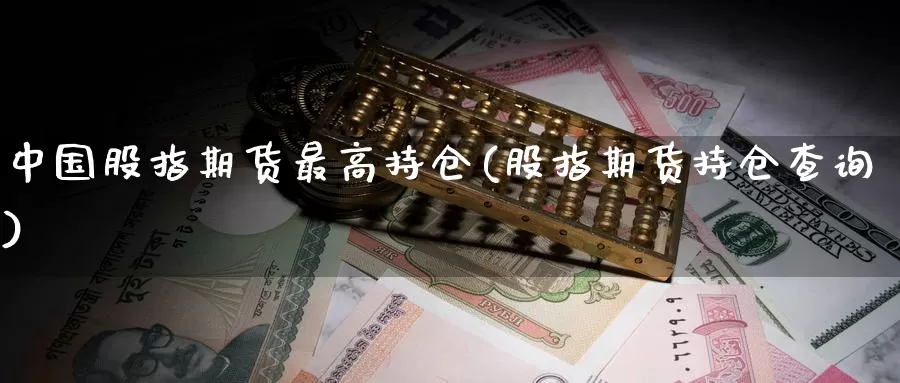 中国股指期货最高持仓(股指期货持仓查询)_https://qh.wpmee.com_纳指期货直播室_第1张