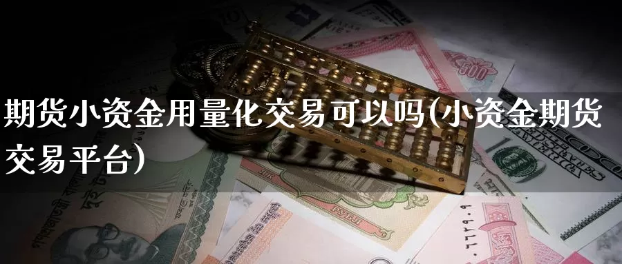 期货小资金用量化交易可以吗(小资金期货交易平台)_https://qh.wpmee.com_原油期货直播间_第1张