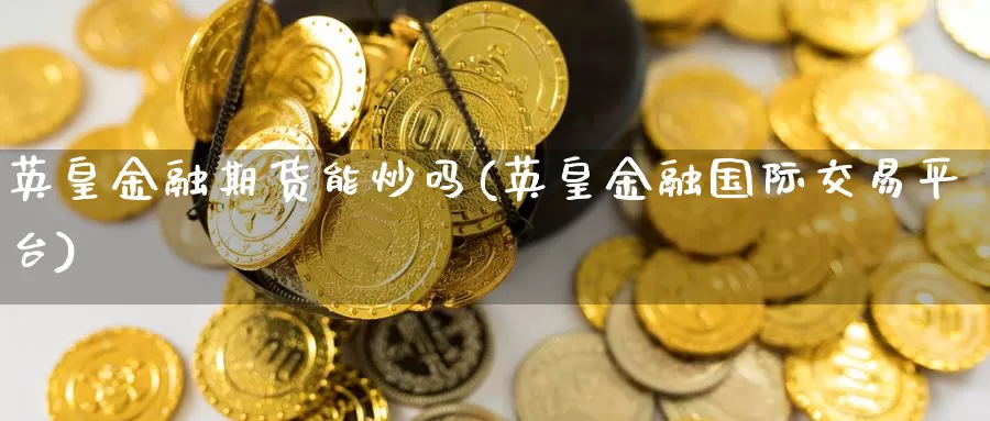 英皇金融期货能炒吗(英皇金融国际交易平台)_https://qh.wpmee.com_黄金期货直播间_第1张